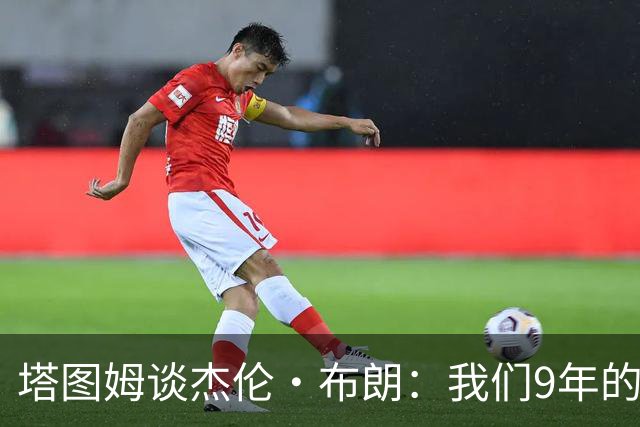 塔图姆谈杰伦·布朗：我们9年的精彩旅程值得庆祝